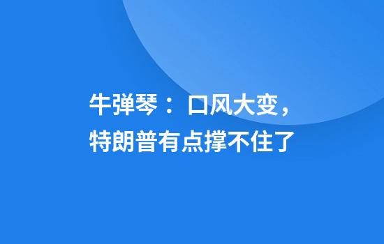 牛弹琴 ：口风大变，特朗普有点撑不住了