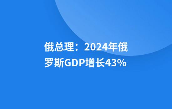 俄总理：2024年俄罗斯GDP增长4.3%