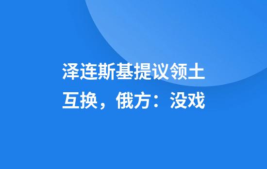泽连斯基提议领土互换，俄方：没戏