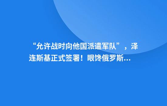 “允许战时向他国派遣军队”，泽连斯基正式签署！眼馋俄罗斯资产，国际资本开始行动了，卢布汇率大涨