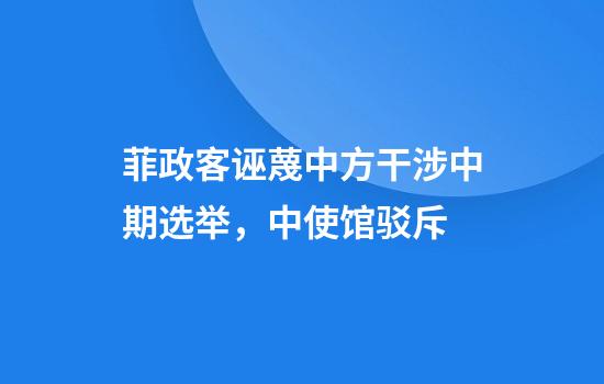 菲政客诬蔑中方干涉中期选举，中使馆驳斥