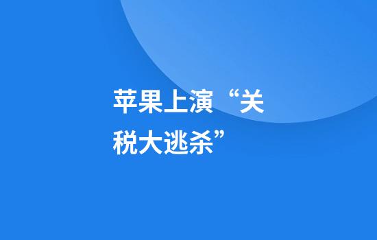 苹果上演“关税大逃杀”