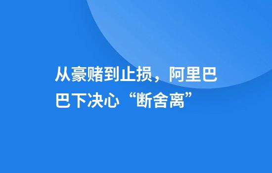 从豪赌到止损，阿里巴巴下决心“断舍离”