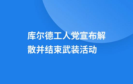 库尔德工人党宣布解散并结束武装活动