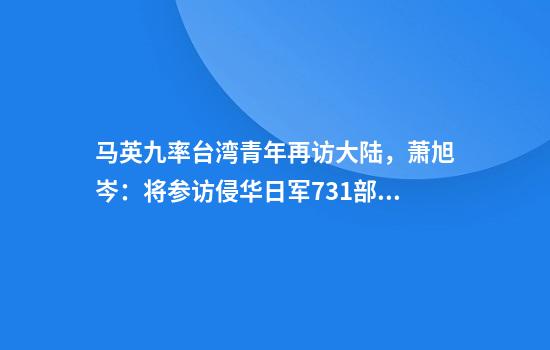 马英九率台湾青年再访大陆，萧旭岑：将参访侵华日军731部队罪证陈列馆