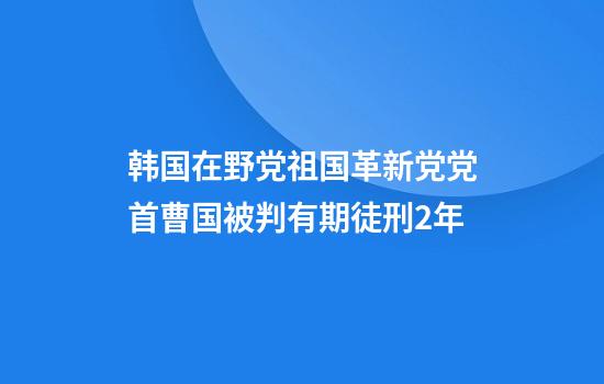 韩国在野党祖国革新党党首曹国被判有期徒刑2年