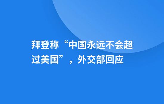 拜登称“中国永远不会超过美国”，外交部回应