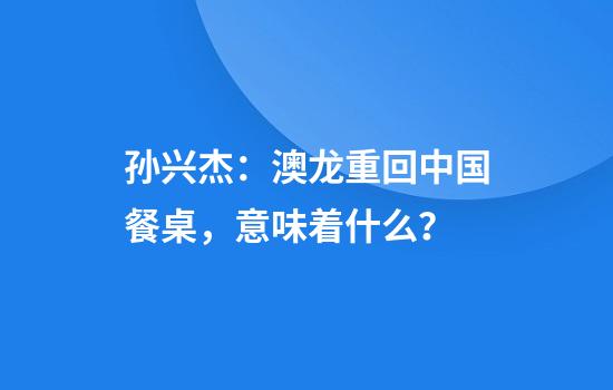 孙兴杰：澳龙重回中国餐桌，意味着什么？