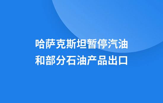 哈萨克斯坦暂停汽油和部分石油产品出口