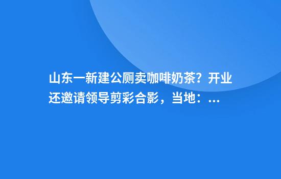 山东一新建公厕卖咖啡奶茶？开业还邀请领导剪彩合影，当地：投资企业在这剪彩做宣传