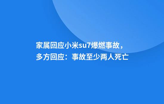 家属回应小米su7爆燃事故，多方回应：事故至少两人死亡
