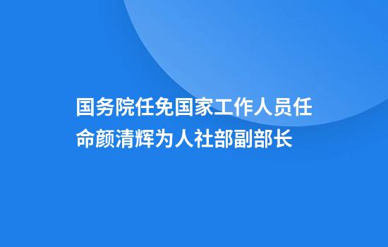 国务院任免国家工作人员任命颜清辉为人社部副部长