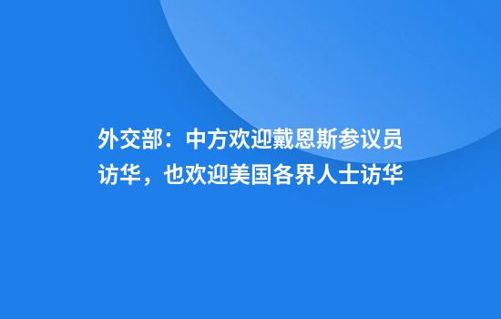 外交部：中方欢迎戴恩斯参议员访华，也欢迎美国各界人士访华