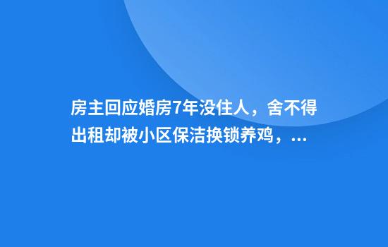 房主回应婚房7年没住人，舍不得出租却被小区保洁换锁养鸡，“完全不可思议！监控也破坏了”