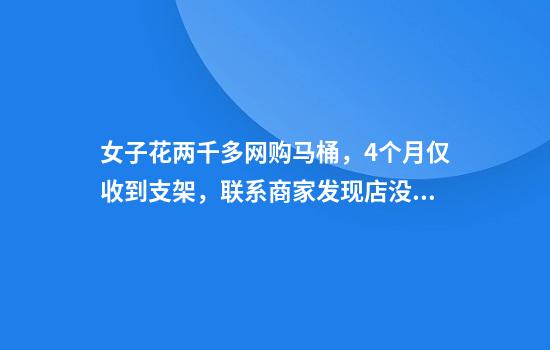 女子花两千多网购马桶，4个月仅收到支架，联系商家发现店没了