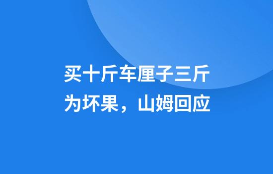 买十斤车厘子三斤为坏果，山姆回应
