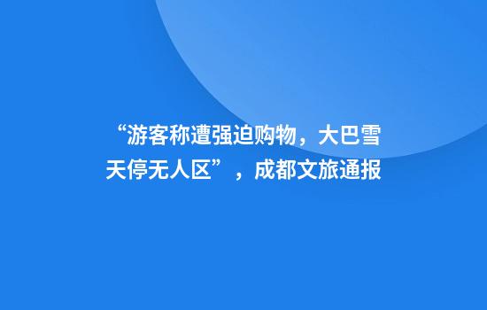 “游客称遭强迫购物，大巴雪天停无人区”，成都文旅通报