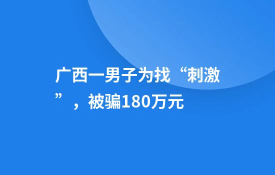 广西一男子为找“刺激”，被骗180万元