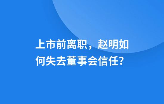 上市前离职，赵明如何失去董事会信任？