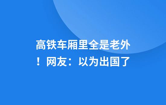 高铁车厢里全是老外！网友：以为出国了