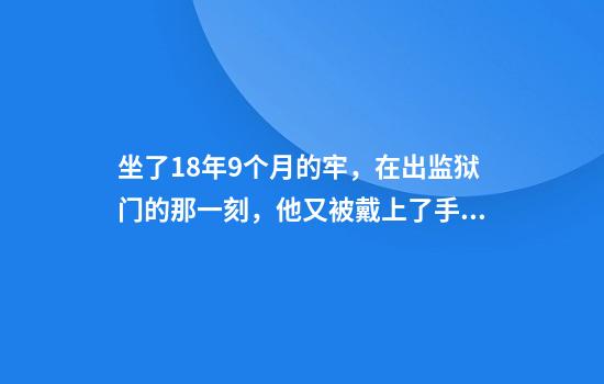 坐了18年9个月的牢，在出监狱门的那一刻，他又被戴上了手铐