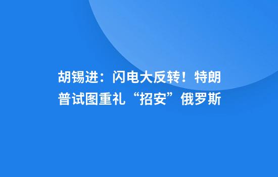 胡锡进：闪电大反转！特朗普试图重礼“招安”俄罗斯