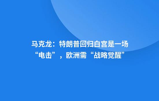 马克龙：特朗普回归白宫是一场“电击”，欧洲需“战略觉醒”