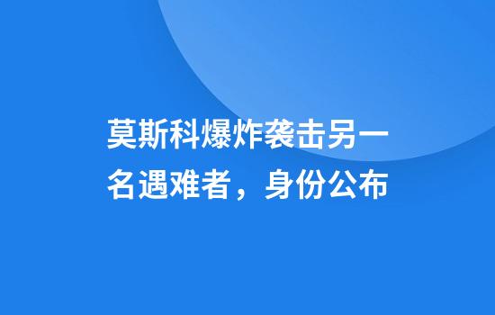 莫斯科爆炸袭击另一名遇难者，身份公布