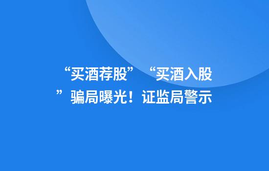 “买酒荐股”“买酒入股”骗局曝光！证监局警示