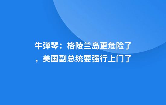 牛弹琴：格陵兰岛更危险了，美国副总统要强行上门了