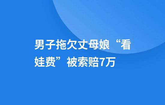 男子拖欠丈母娘“看娃费”被索赔7万