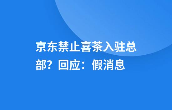 京东禁止喜茶入驻总部？回应：假消息