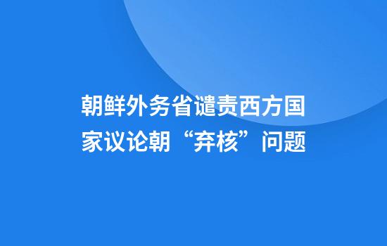 朝鲜外务省谴责西方国家议论朝“弃核”问题
