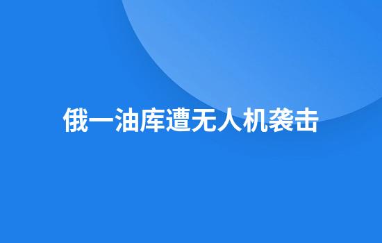 俄一油库遭无人机袭击