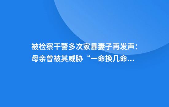 被检察干警多次家暴妻子再发声：母亲曾被其威胁“一命换几命”