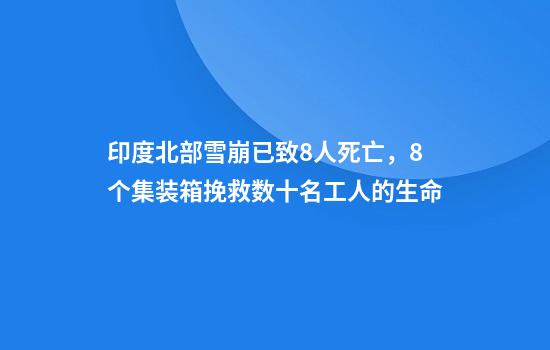 印度北部雪崩已致8人死亡，8个集装箱挽救数十名工人的生命