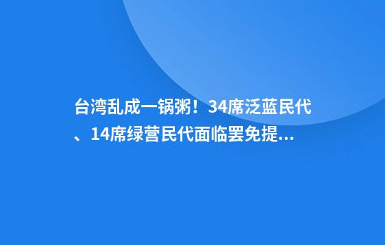 台湾乱成一锅粥！34席泛蓝民代、14席绿营民代面临罢免提案