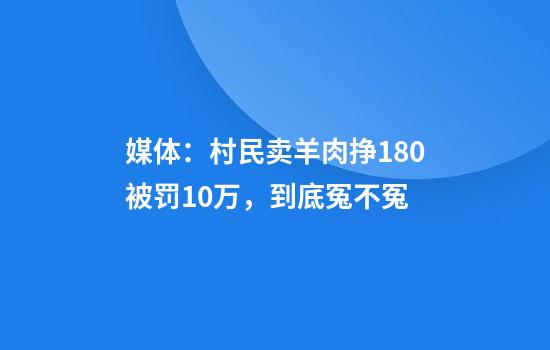 媒体：村民卖羊肉挣180被罚10万，到底冤不冤
