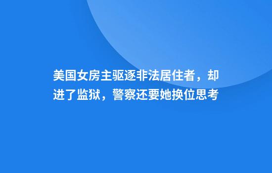 美国女房主驱逐非法居住者，却进了监狱，警察还要她换位思考
