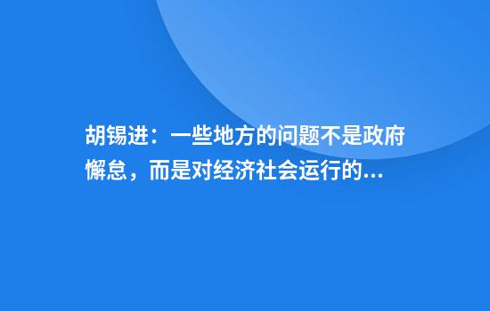 胡锡进：一些地方的问题不是政府懈怠，而是对经济社会运行的微观干预太多