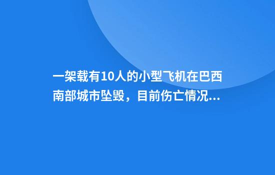 一架载有10人的小型飞机在巴西南部城市坠毁，目前伤亡情况不明