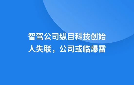 智驾公司纵目科技创始人失联，公司或临爆雷