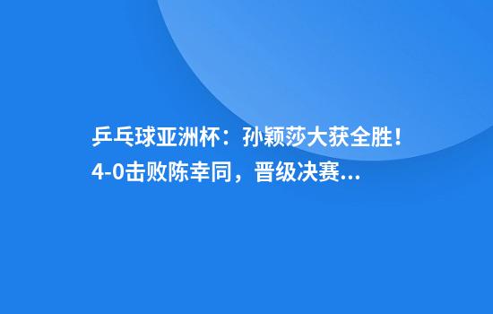 乒乓球亚洲杯：孙颖莎大获全胜！4-0击败陈幸同，晋级决赛争冠