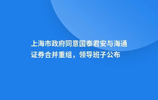 上海市政府同意国泰君安与海通证券合并重组，领导班子公布