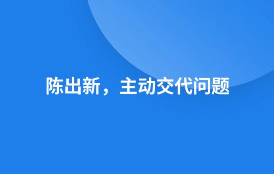 陈出新，主动交代问题