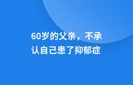 60岁的父亲，不承认自己患了抑郁症