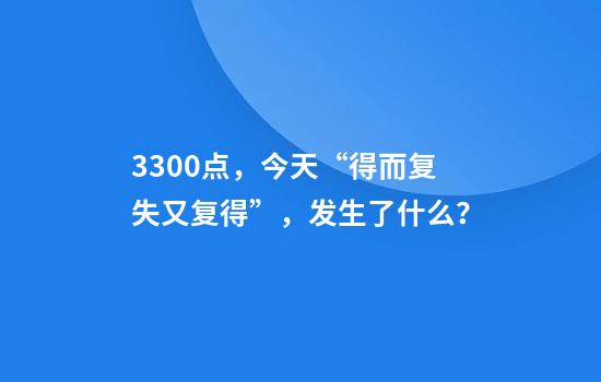 3300点，今天“得而复失又复得”，发生了什么？