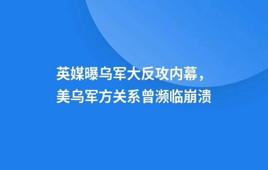英媒曝乌军大反攻内幕，美乌军方关系曾濒临崩溃