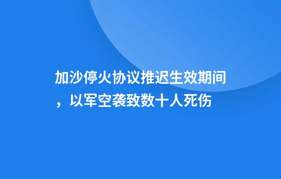 加沙停火协议推迟生效期间，以军空袭致数十人死伤