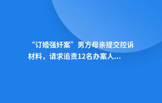 “订婚强奸案”男方母亲提交控诉材料，请求追责12名办案人员